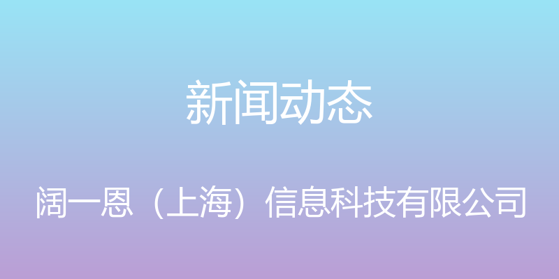 新闻动态 - 阔一恩（上海）信息科技有限公司