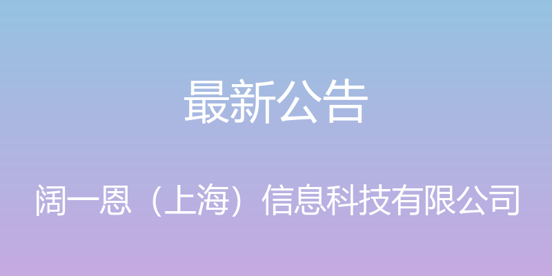 最新公告 - 阔一恩（上海）信息科技有限公司